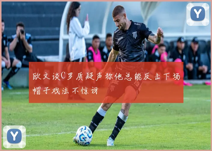 欧文谈C罗质疑声称他总能反击下场帽子戏法不惊讶