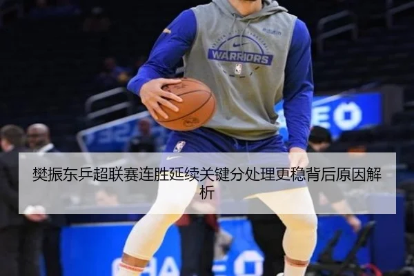 樊振东乒超联赛连胜延续关键分处理更稳背后原因解析