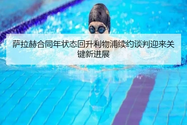 萨拉赫合同年状态回升利物浦续约谈判迎来关键新进展