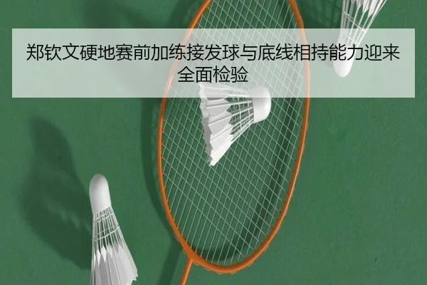郑钦文硬地赛前加练接发球与底线相持能力迎来全面检验