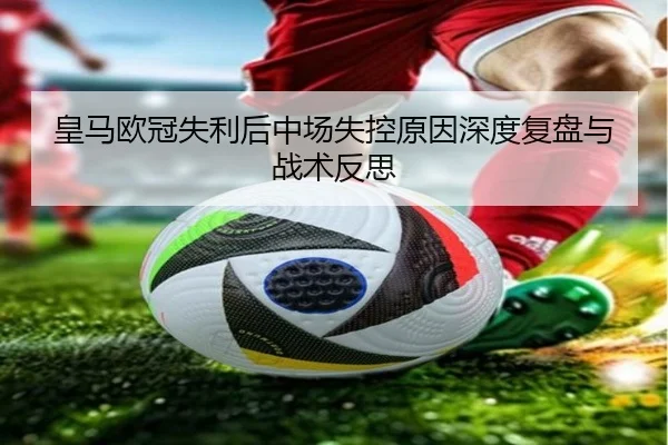 皇马欧冠失利后中场失控原因深度复盘与战术反思